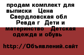 продам комплект для выписки › Цена ­ 2 500 - Свердловская обл., Ревда г. Дети и материнство » Детская одежда и обувь   